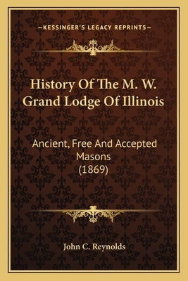 History Of The M. W. Grand Lodge Of Illinois: Ancient, Free And Accepted Masons (1869) by Reynolds, John C.