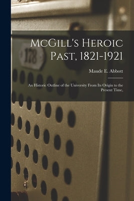 McGill's Heroic Past, 1821-1921; an Historic Outline of the University From Its Origin to the Present Time, by Abbott, Maude E. (Maude Elizabeth) 1.