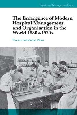 The Emergence of Modern Hospital Management and Organisation in the World 1880s-1930s by Fernández Pérez, Paloma