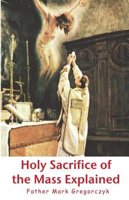 Holy Sacrifice of the Mass Explained: Ancient Roman Rite by Gueranger 1805-1875, Prosper Louis