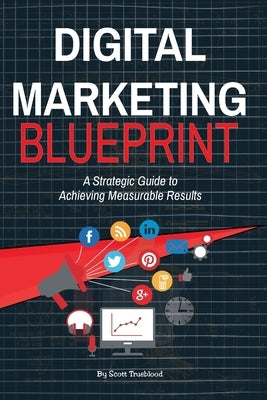 Digital Marketing Blueprint--A Strategic Guide to Achieving Measurable Results by Trueblood, Matthew Scott