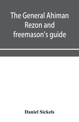 The general Ahiman rezon and freemason's guide: containing monitorial instructions in the degrees of entered apprentice, fellow-craft and master mason by Sickels, Daniel
