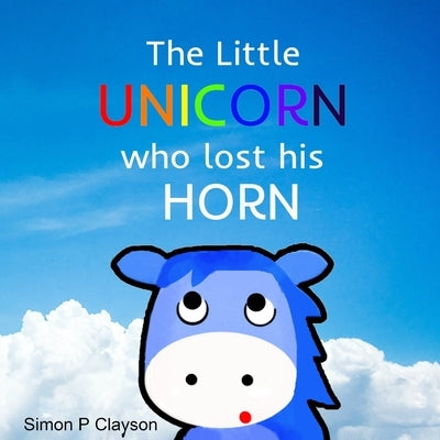 The Little Unicorn Who Lost His Horn by Clayson, Simon P.