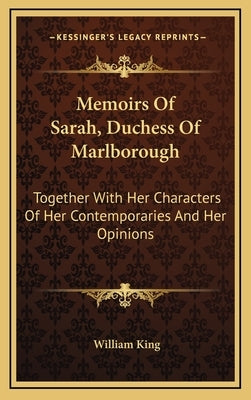 Memoirs Of Sarah, Duchess Of Marlborough: Together With Her Characters Of Her Contemporaries And Her Opinions by King, William
