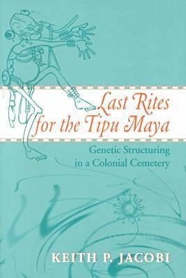 Last Rites for the Tipu Maya: Genetic Structuring in a Colonial Cemetery by Jacobi, Keith P.