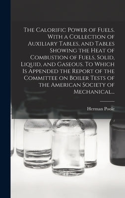 The Calorific Power of Fuels. With a Collection of Auxiliary Tables, and Tables Showing the Heat of Combustion of Fuels, Solid, Liquid, and Gaseous. T by Poole, Herman 1849-1906