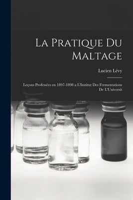 La Pratique du Maltage: Leçons Professées en 1897-1898 a L'Institut des Fermentations de L'Universit by Lévy, Lucien