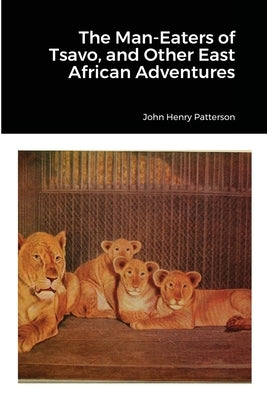 The Man-Eaters of Tsavo, and Other East African Adventures by Patterson, John Henry