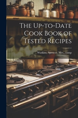The Up-to-date Cook Book of Tested Recipes by Watkins, Spencer