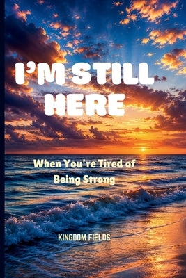 I'm Still Here: When I'm Tired Of Being Strong by Fields, Kingdom