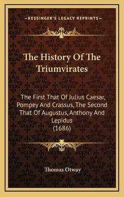The History Of The Triumvirates: The First That Of Julius Caesar, Pompey And Crassus, The Second That Of Augustus, Anthony And Lepidus (1686) by Otway, Thomas