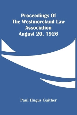 Proceedings Of The Westmoreland Law Association August 20, 1926 by Hugus Gaither, Paul