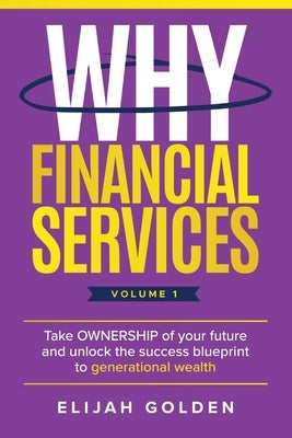 Why Financial Services, Volume 1: Take Ownership of Your Future and Unlock the Success Blueprint to Generational Wealth by Golden, Elijah