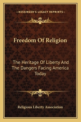 Freedom Of Religion: The Heritage Of Liberty And The Dangers Facing America Today by Religious Liberty Association