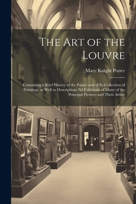 The art of the Louvre: Containing a Brief History of the Palace and of its Collection of Paintings, as Well as Descriptions nd Criticisms of by Potter, Mary Knight