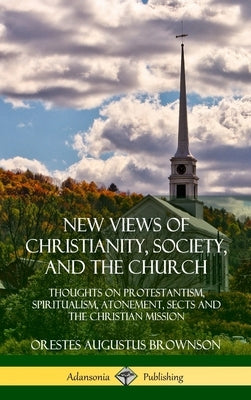 New Views of Christianity, Society, and the Church: Thoughts on Protestantism, Spiritualism, Atonement, Sects and the Christian Mission (Hardcover) by Brownson, Orestes Augustus