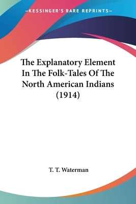 The Explanatory Element In The Folk-Tales Of The North American Indians (1914) by Waterman, T. T.