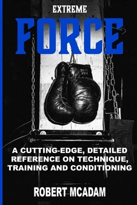 ExtremE FORCE: A Cutting-Edge, Detailed Reference on Technique, Training and Conditioning by McAdam, Robert