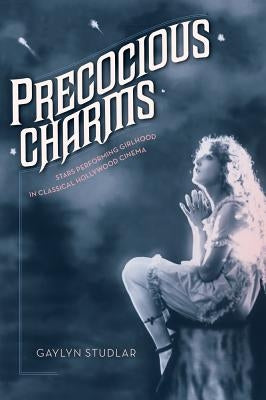 Precocious Charms: Stars Performing Girlhood in Classical Hollywood Cinema by Studlar, Gaylyn