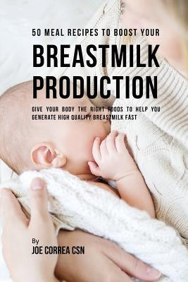 50 Meal Recipes to Boost Your Breastmilk Production: Give Your Body the Right Foods to Help You Generate High Quality Breastmilk Fast by Correa, Joe