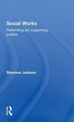 Social Works: Performing Art, Supporting Publics by Jackson, Shannon