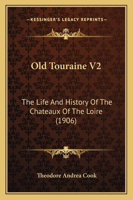 Old Touraine V2: The Life And History Of The Chateaux Of The Loire (1906) by Cook, Theodore Andrea