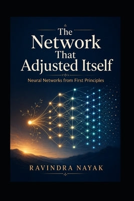 The Network That Adjusted Itself: Neural Networks from First Principles by Nayak, Ravindra Kumar