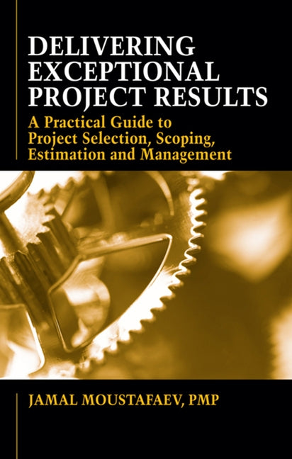 Delivering Exceptional Project Results: A Practical Guide to Project Selection, Scoping, Estimation and Management by Moustafaev, Jamal