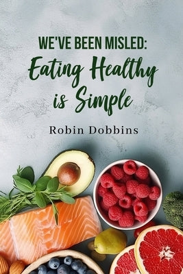 We've Been Misled: Eating Healthy is Simple by Robin Dobbins