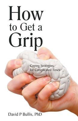 How to Get a Grip: Coping Strategies for Complicated Times by Bullis, David P.