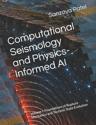 Computational Seismology and Physics-Informed AI: Volume I: Foundations of Rupture Mechanics and Tectonic State Evolution by Patel, Sanzaya