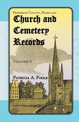 Frederick County, Maryland Church and Cemetery Records, Volume 6 by Fogle, Patricia A.