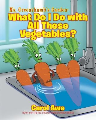 Ms. Greenthumb's Garden: What Do I Do with All These Vegetables?: Book II of the Ms. Greenthumb's Garden series by Awe, Carol