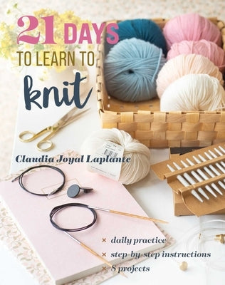21 Days to Learn to Knit: Daily Practice, Step-By-Step Instructions, 8 Projects by Laplante, Claudia