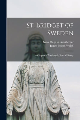 St. Bridget of Sweden; a Chapter of Mediaeval Church History by Walsh, James Joseph