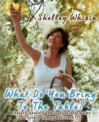 What Do You Bring To The Table?: A Savory, Sensory, and Inspirational Guide to Living A Yummy Delicious Life by Whizin, Shelley