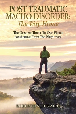 Post Traumatic Macho Disorder: The Way Home: The Greatest Threat To Our Planet Awakening From The Nightmare by Schiraldi, Roberto