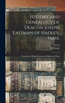 History and Genealogy of Deacon Joseph Eastman of Hadley, Mass.: Grandson of Roger Eastman of Salisbury, Mass. by Eastman, M. Emily B. 1867