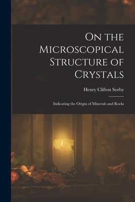 On the Microscopical Structure of Crystals: Indicating the Origin of Minerals and Rocks by Sorby, Henry Clifton