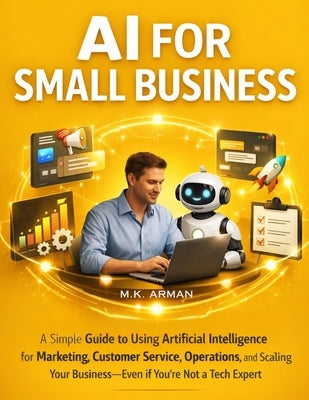AI for Small Business: A Simple Guide to Using Artificial Intelligence for Marketing, Customer Service, Operations, and Scaling Your Business-Even If by Arman, M. K.