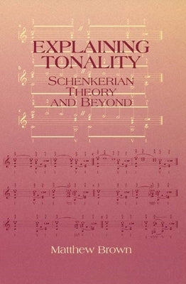 Explaining Tonality: Schenkerian Theory and Beyond by Brown, Matthew