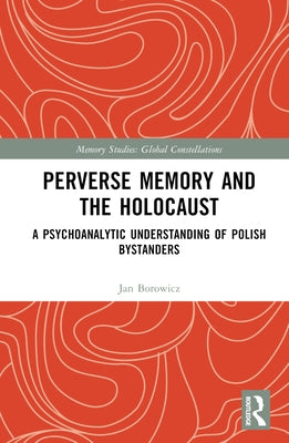 Perverse Memory and the Holocaust: A Psychoanalytic Understanding of Polish Bystanders by Borowicz, Jan