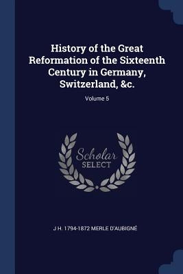 History of the Great Reformation of the Sixteenth Century in Germany, Switzerland, &c.; Volume 5 by Merle d'Aubigné, J. H. 1794-1872