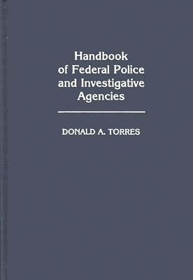Handbook of Federal Police and Investigative Agencies by Torres, Donald