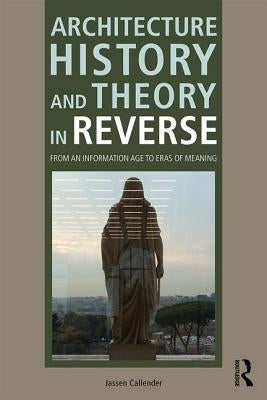 Architecture History and Theory in Reverse: From an Information Age to Eras of Meaning by Callender, Jassen