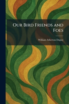 Our Bird Friends and Foes by Dupuy, William Atherton