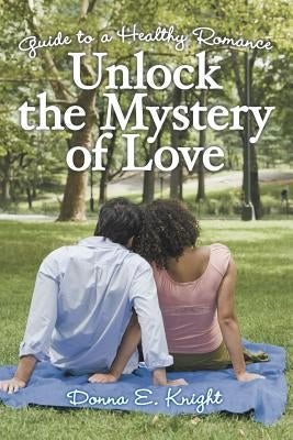 Unlock the Mystery of Love: Guide to a Healthy Romance by Knight, Donna E.
