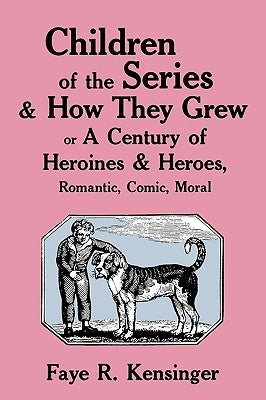 Children of the Series and How They Grew: or A Century of Heroines & Heroes, Romantic, Comic, Moral by Kensinger, Faye Riter