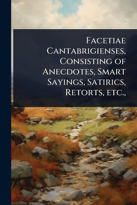 Facetiae Cantabrigienses, Consisting of Anecdotes, Smart Sayings, Satirics, Retorts, etc., by