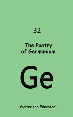 The Poetry of Germanium by Walter the Educator(tm)